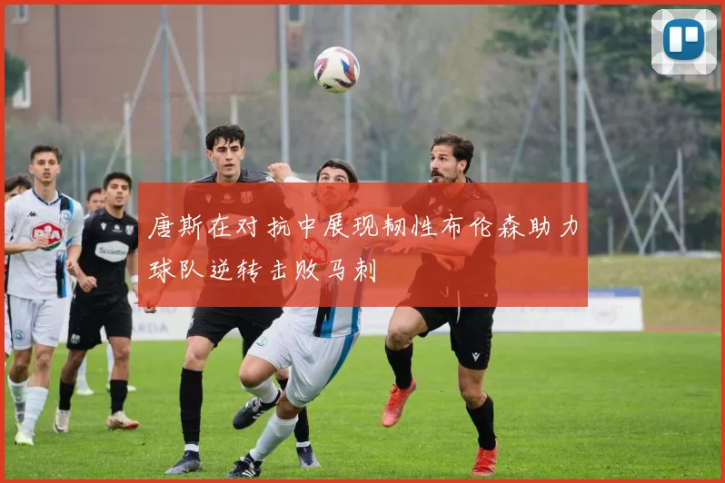 唐斯在对抗中展现韧性布伦森助力球队逆转击败马刺