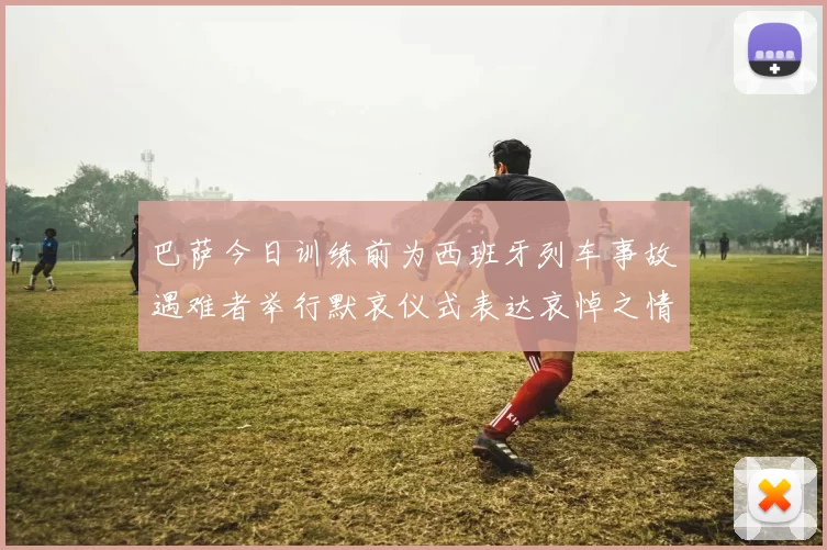 巴萨今日训练前为西班牙列车事故遇难者举行默哀仪式表达哀悼之情