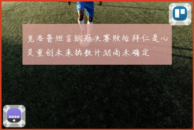 克洛普坦言欧冠决赛败给拜仁是心灵重创未来执教计划尚未确定