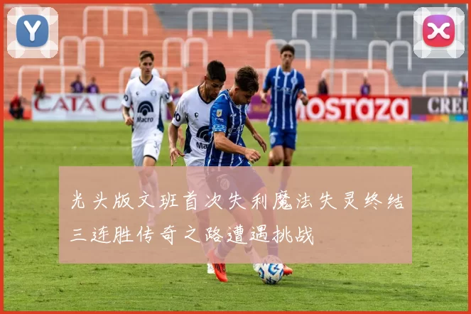 光头版文班首次失利魔法失灵终结三连胜传奇之路遭遇挑战