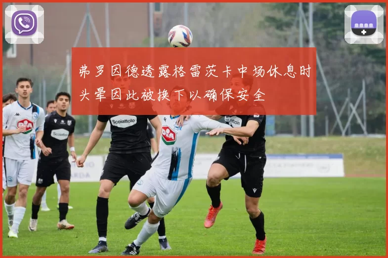弗罗因德透露格雷茨卡中场休息时头晕因此被换下以确保安全