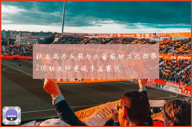 狄龙离开灰熊与火箭前助力西部第2现助太阳重返季后赛区