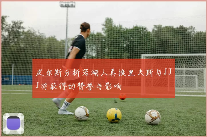 皮尔斯分析若湖人真换里夫斯与JJJ将获得的赞誉与影响
