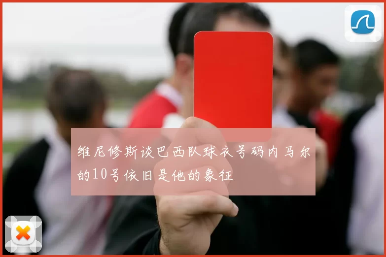 维尼修斯谈巴西队球衣号码内马尔的10号依旧是他的象征