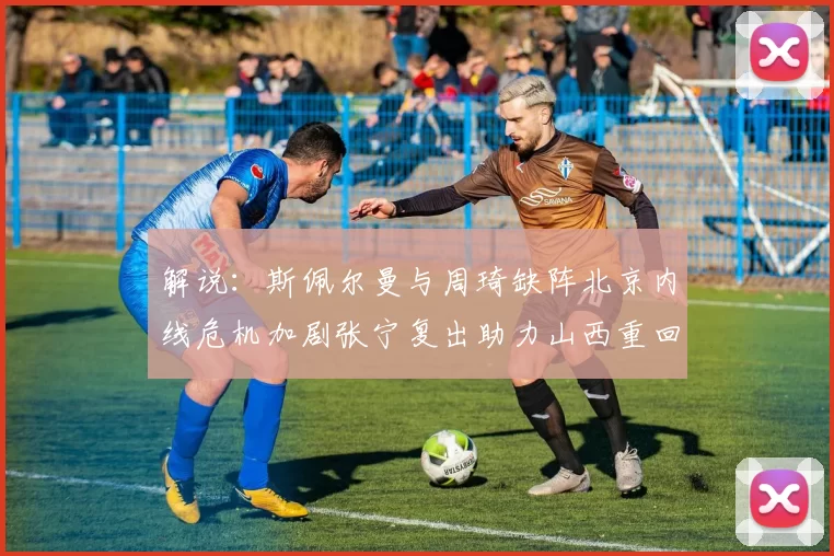 解说：斯佩尔曼与周琦缺阵北京内线危机加剧张宁复出助力山西重回正轨