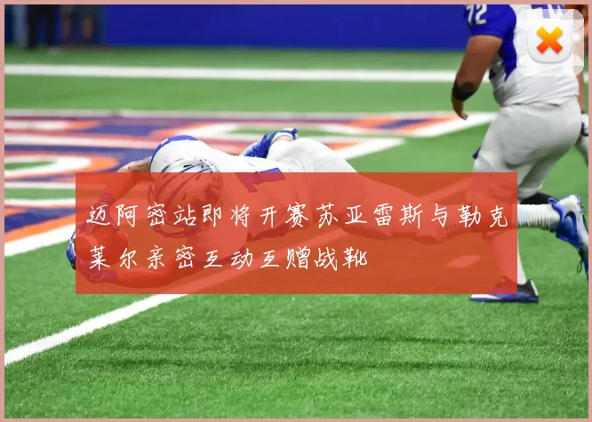迈阿密站即将开赛苏亚雷斯与勒克莱尔亲密互动互赠战靴