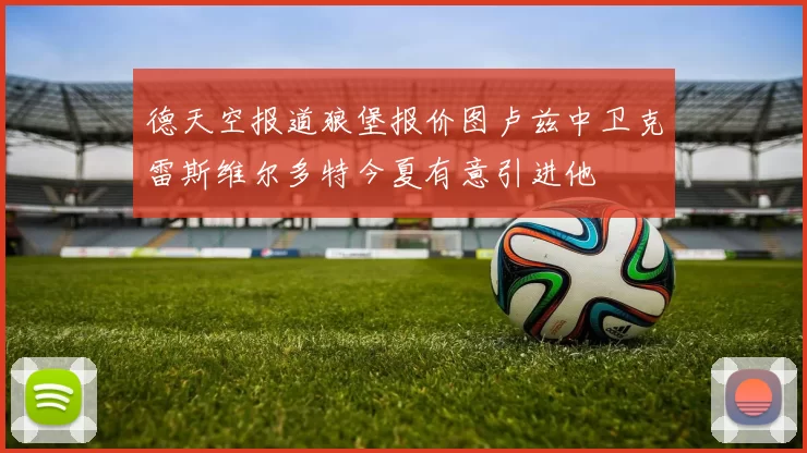 德天空报道狼堡报价图卢兹中卫克雷斯维尔多特今夏有意引进他