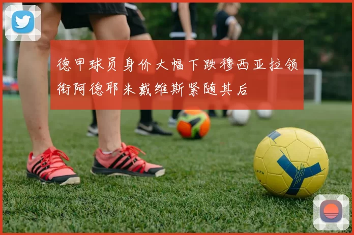 德甲球员身价大幅下跌穆西亚拉领衔阿德耶米戴维斯紧随其后