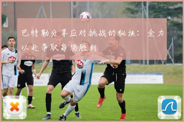 巴特勒分享应对挑战的秘诀：全力以赴争取每场胜利