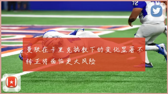 曼联在卡里克执教下的变化显著不转正将面临更大风险