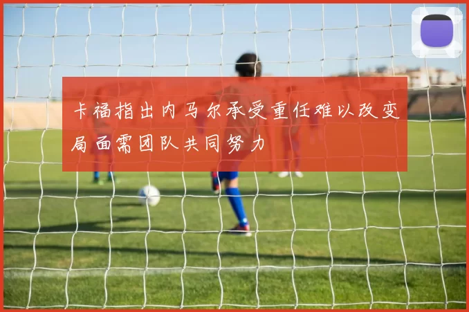 卡福指出内马尔承受重任难以改变局面需团队共同努力