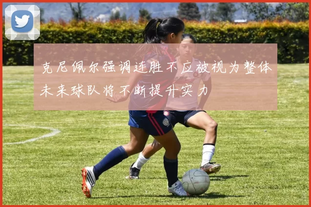 克尼佩尔强调连胜不应被视为整体未来球队将不断提升实力